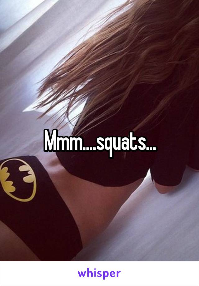 Mmm....squats...