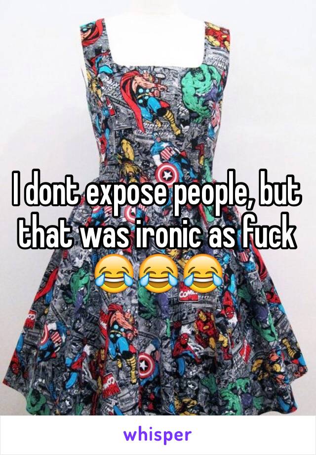 I dont expose people, but that was ironic as fuck 😂😂😂