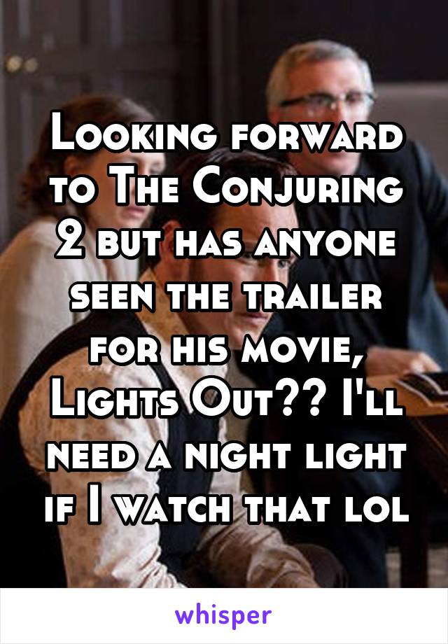 Looking forward to The Conjuring 2 but has anyone seen the trailer for his movie, Lights Out?? I'll need a night light if I watch that lol