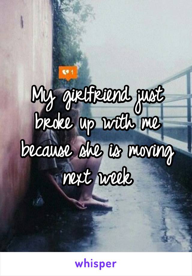 My girlfriend just broke up with me because she is moving next week