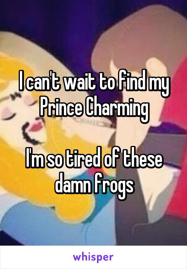 I can't wait to find my Prince Charming

I'm so tired of these damn frogs