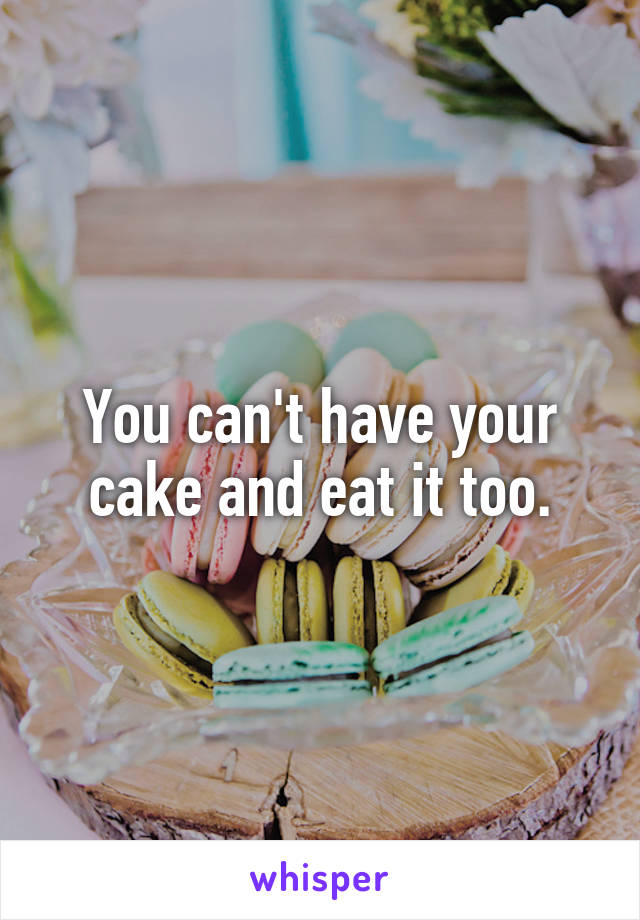 You can't have your cake and eat it too.