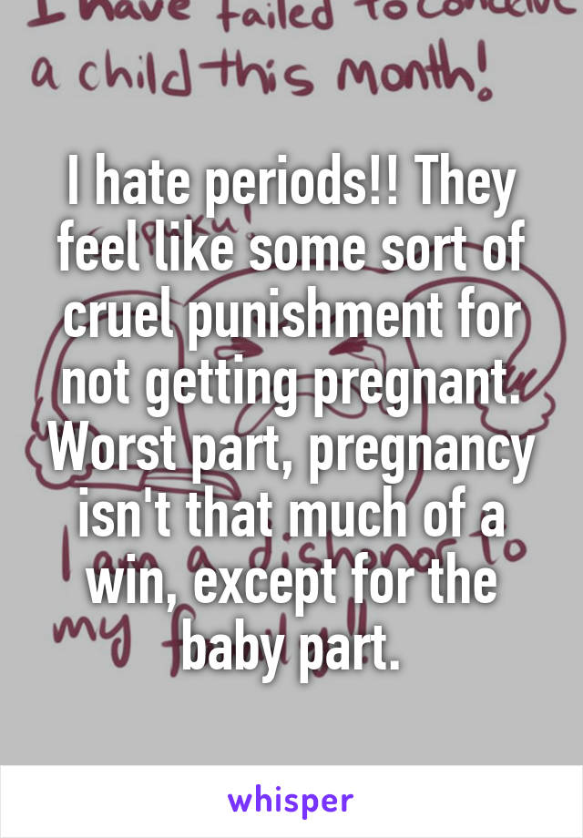 I hate periods!! They feel like some sort of cruel punishment for not getting pregnant. Worst part, pregnancy isn't that much of a win, except for the baby part.