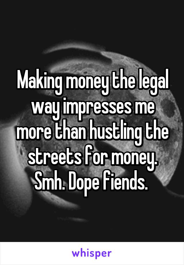 Making money the legal way impresses me more than hustling the streets for money. Smh. Dope fiends. 