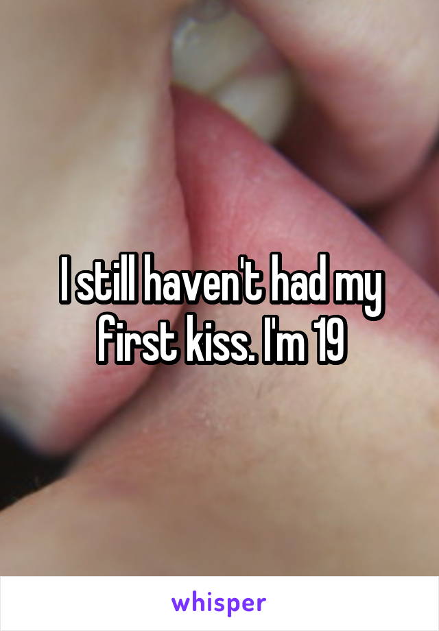 I still haven't had my first kiss. I'm 19