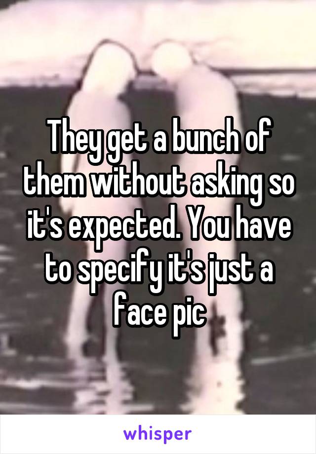 They get a bunch of them without asking so it's expected. You have to specify it's just a face pic