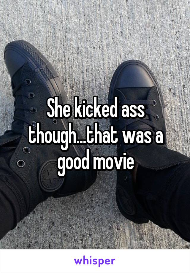 She kicked ass though...that was a good movie