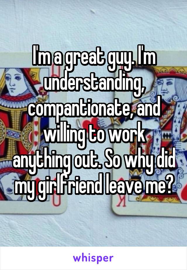 I'm a great guy. I'm understanding, compantionate, and willing to work anything out. So why did my girlfriend leave me?
