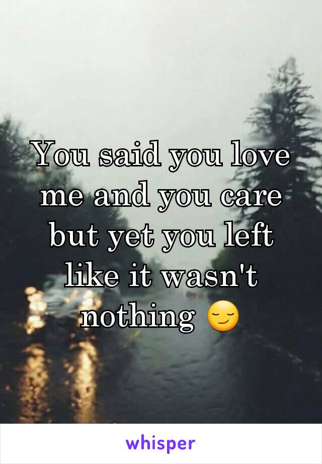 You said you love me and you care but yet you left like it wasn't nothing 😏