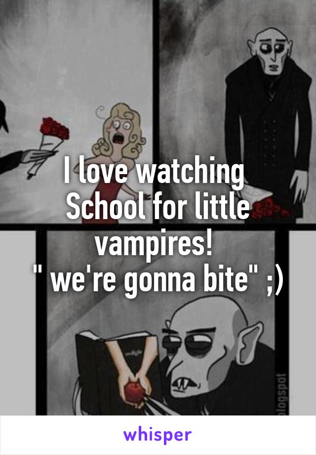 I love watching 
School for little vampires! 
" we're gonna bite" ;)