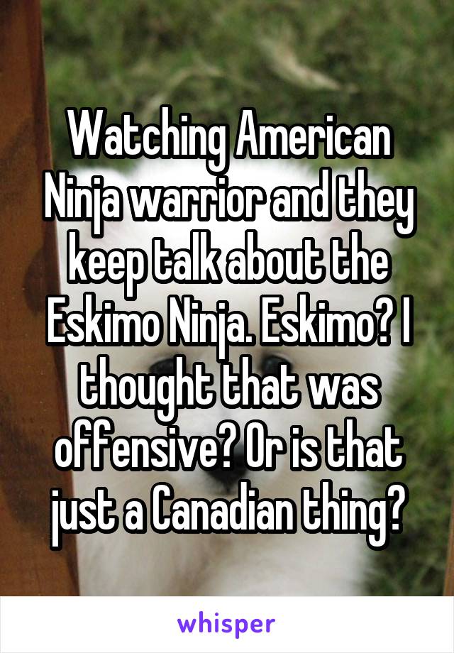 Watching American Ninja warrior and they keep talk about the Eskimo Ninja. Eskimo? I thought that was offensive? Or is that just a Canadian thing?