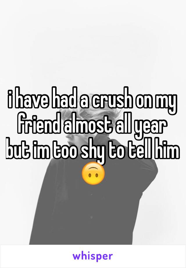 i have had a crush on my friend almost all year but im too shy to tell him 🙃