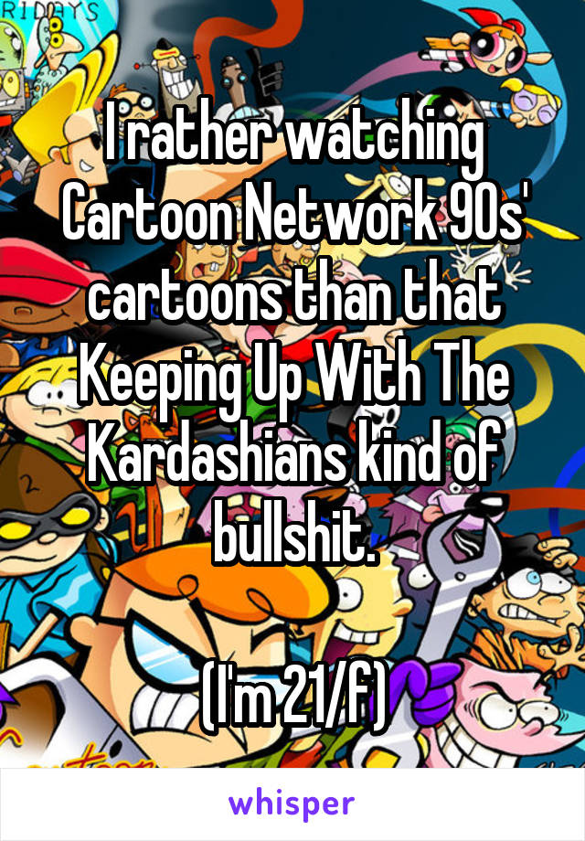 I rather watching Cartoon Network 90s' cartoons than that Keeping Up With The Kardashians kind of bullshit.

(I'm 21/f)