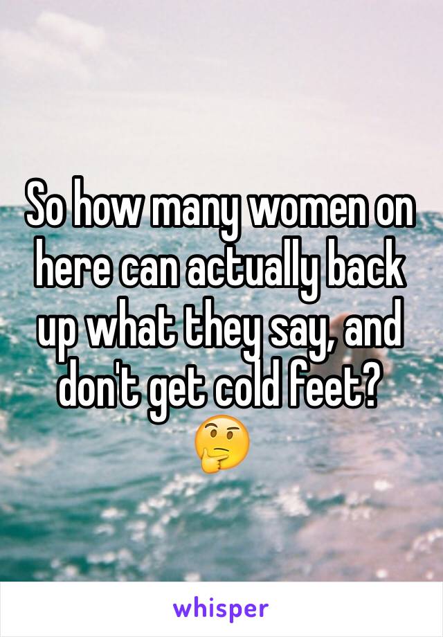 So how many women on here can actually back up what they say, and don't get cold feet?  
🤔