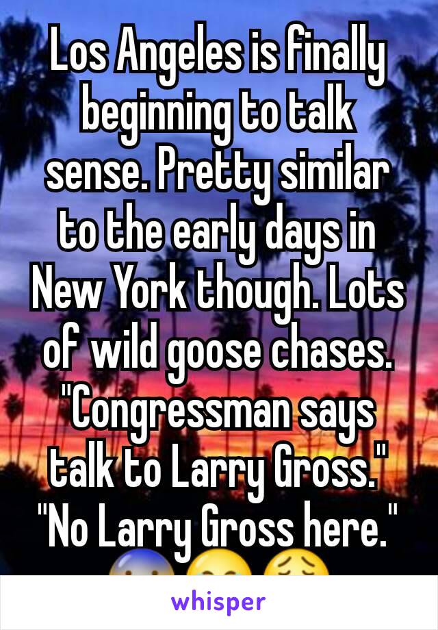 Los Angeles is finally beginning to talk sense. Pretty similar to the early days in New York though. Lots of wild goose chases. "Congressman says talk to Larry Gross." "No Larry Gross here." 😨😂😩