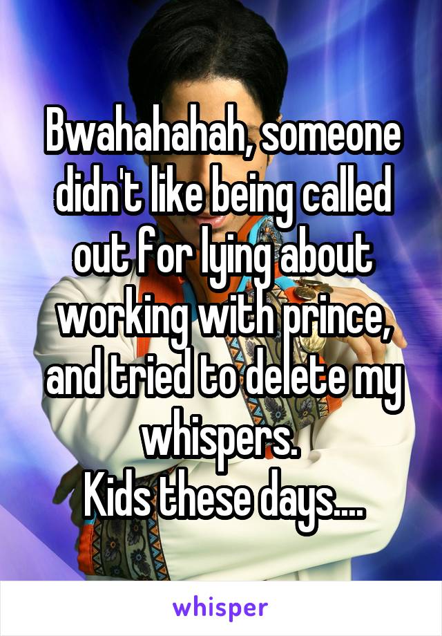 Bwahahahah, someone didn't like being called out for lying about working with prince, and tried to delete my whispers. 
Kids these days....