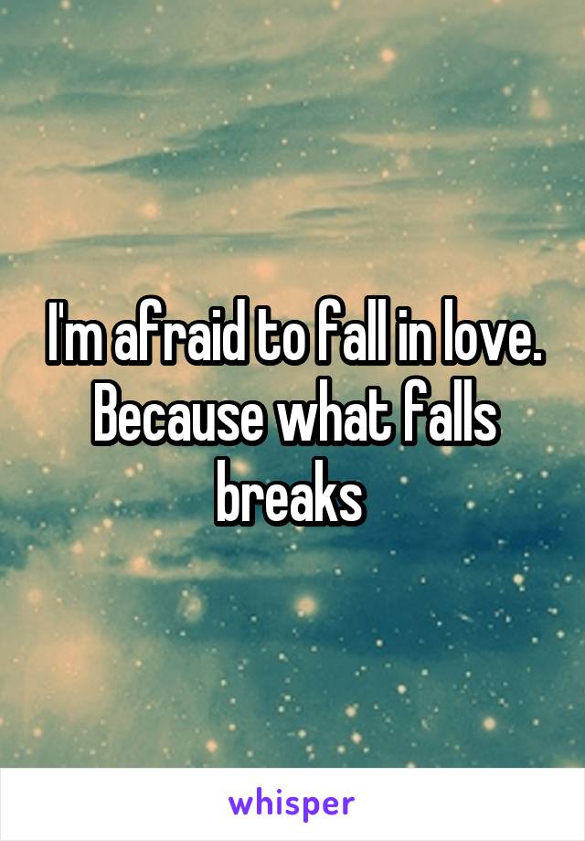 I'm afraid to fall in love. Because what falls breaks 