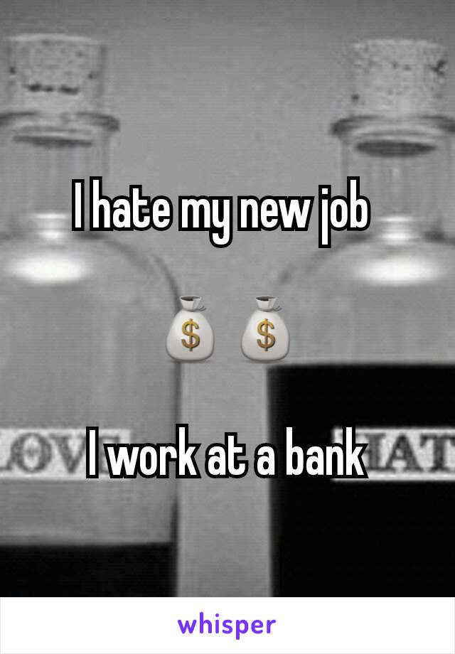 I hate my new job 

💰💰

I work at a bank