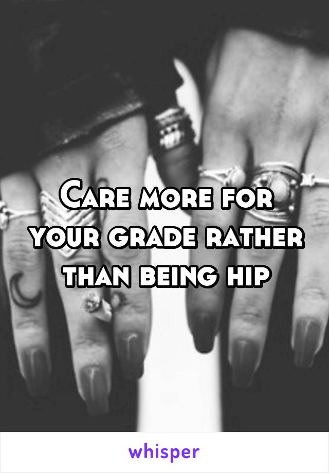 Care more for your grade rather than being hip