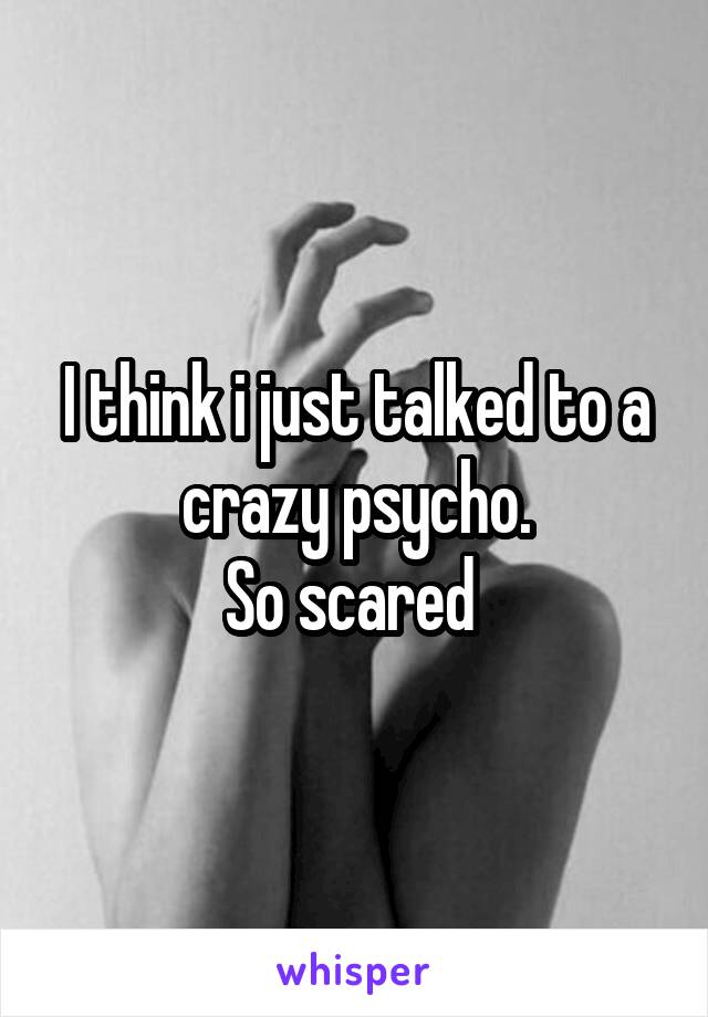 I think i just talked to a crazy psycho.
So scared 