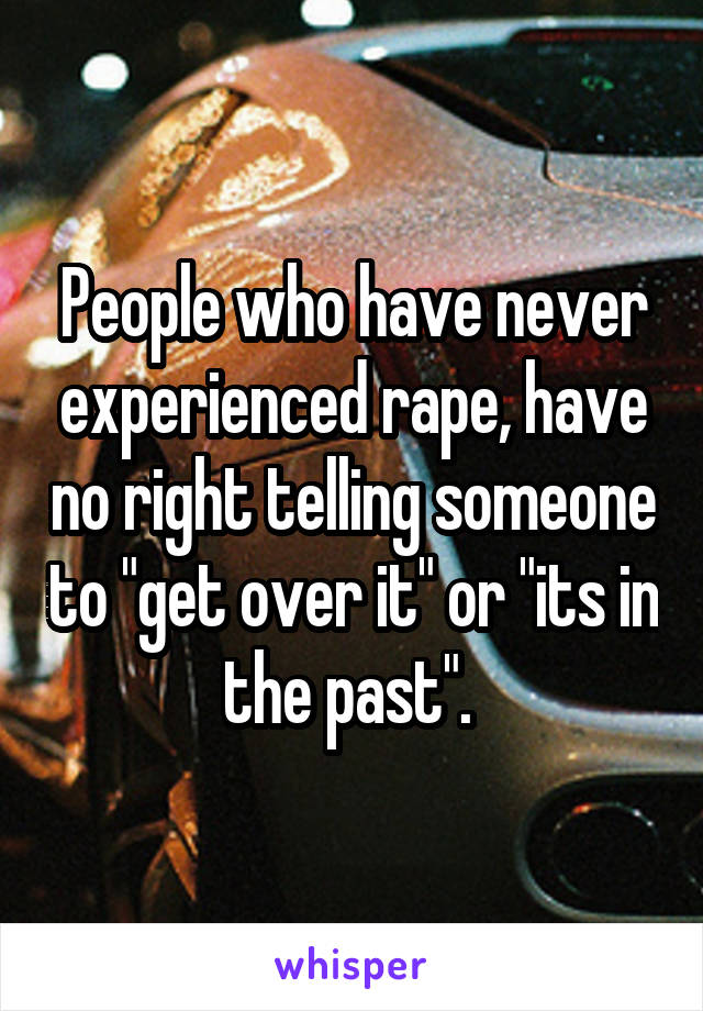 People who have never experienced rape, have no right telling someone to "get over it" or "its in the past". 