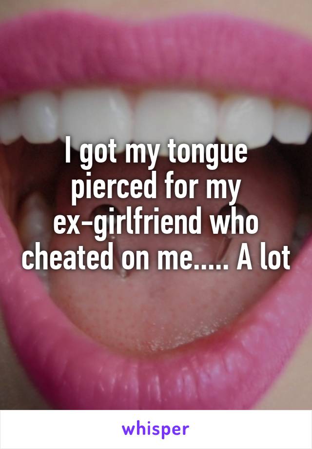 I got my tongue pierced for my ex-girlfriend who cheated on me..... A lot 