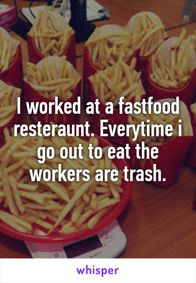 I worked at a fastfood resteraunt. Everytime i go out to eat the workers are trash.