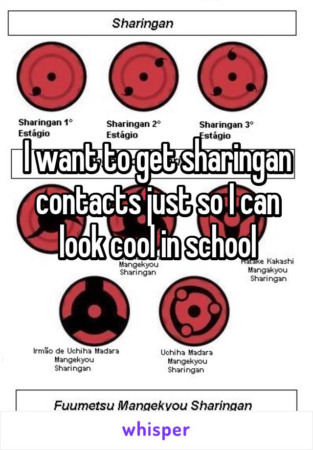I want to get sharingan contacts just so I can look cool in school
