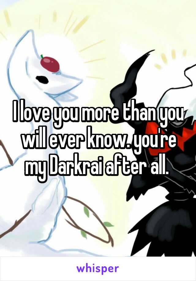 I love you more than you will ever know. you're my Darkrai after all. 