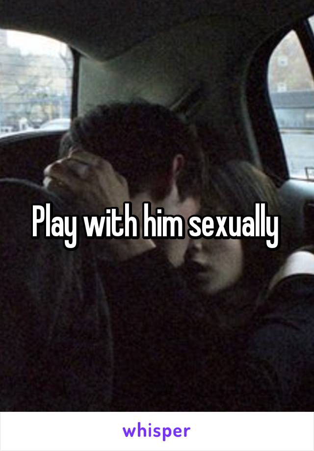 Play with him sexually 