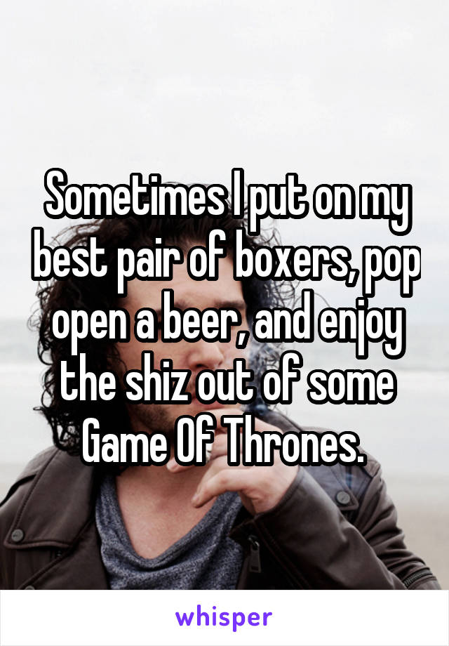 Sometimes I put on my best pair of boxers, pop open a beer, and enjoy the shiz out of some Game Of Thrones. 