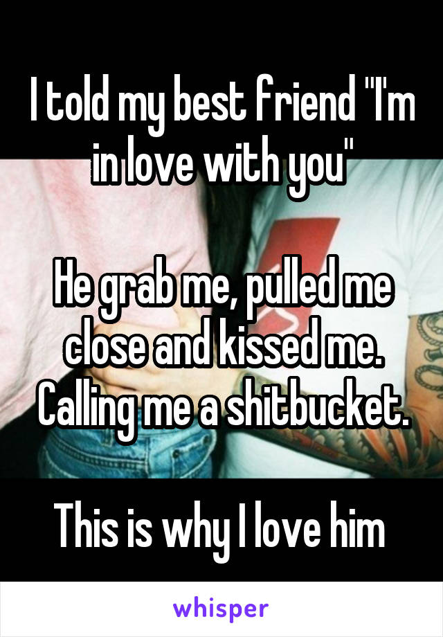 I told my best friend "I'm in love with you"

He grab me, pulled me close and kissed me. Calling me a shitbucket.

This is why I love him 