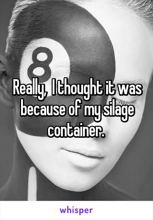 Really,  I thought it was because of my silage container. 