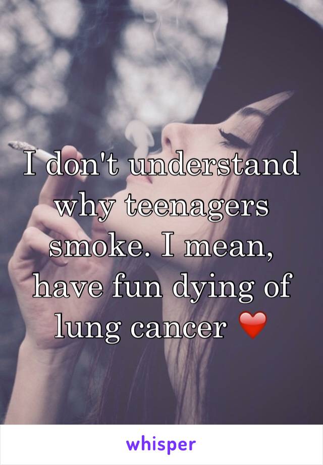 I don't understand why teenagers smoke. I mean, have fun dying of lung cancer ❤️