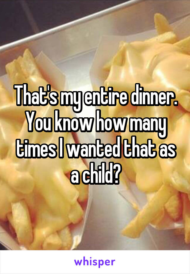 That's my entire dinner. You know how many times I wanted that as a child?