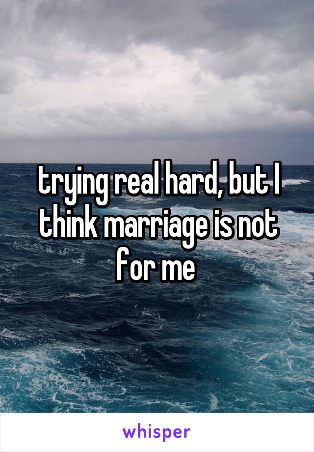 trying real hard, but I think marriage is not for me 