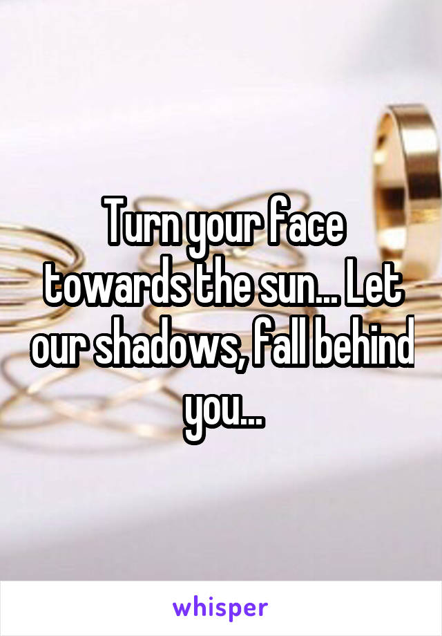 Turn your face towards the sun... Let our shadows, fall behind you...