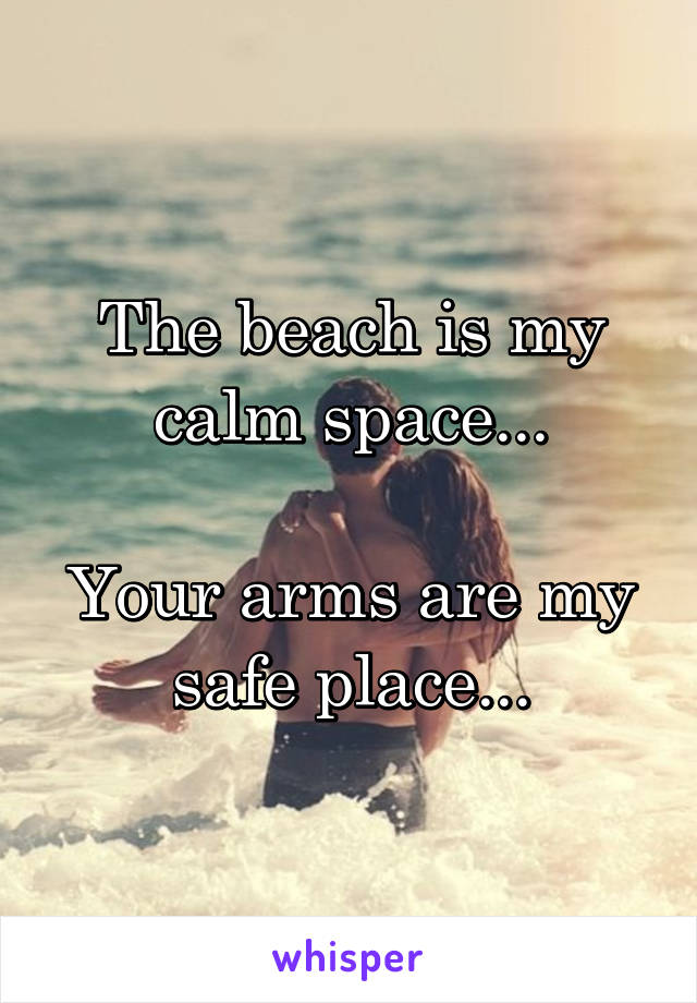 The beach is my calm space...

Your arms are my safe place...