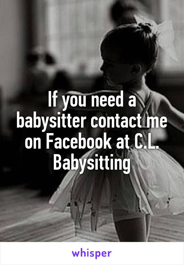 If you need a babysitter contact me on Facebook at C.L. Babysitting