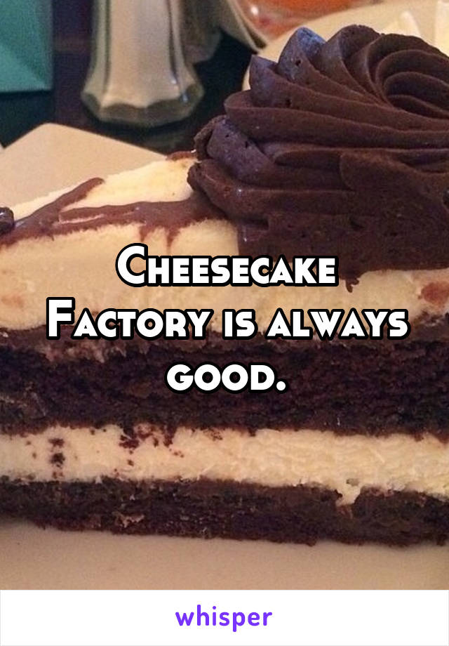 Cheesecake Factory is always good.