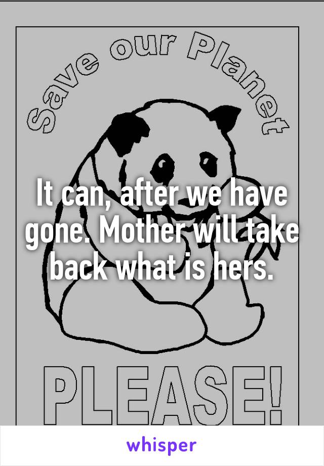 It can, after we have gone. Mother will take back what is hers.