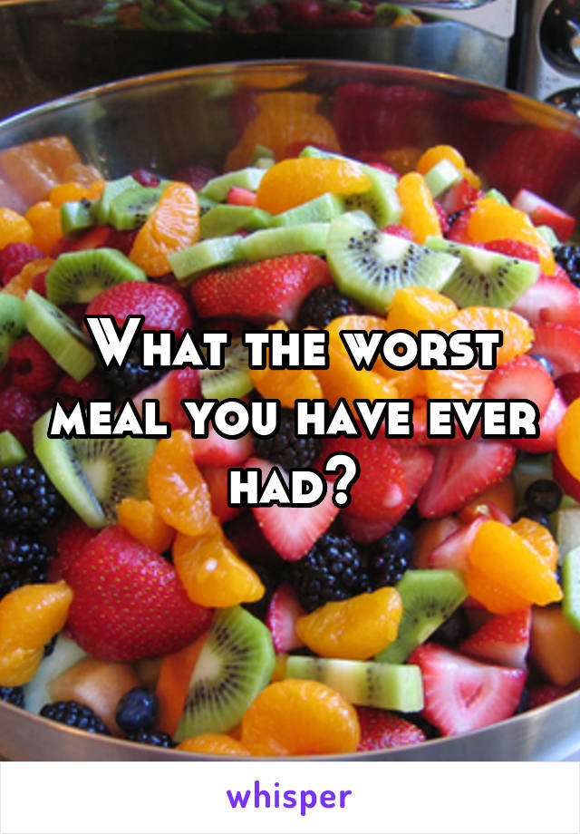 What the worst meal you have ever had?