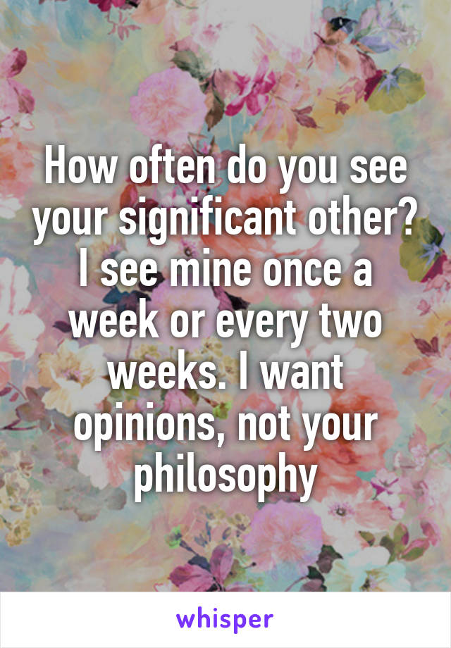 How often do you see your significant other? I see mine once a week or every two weeks. I want opinions, not your philosophy