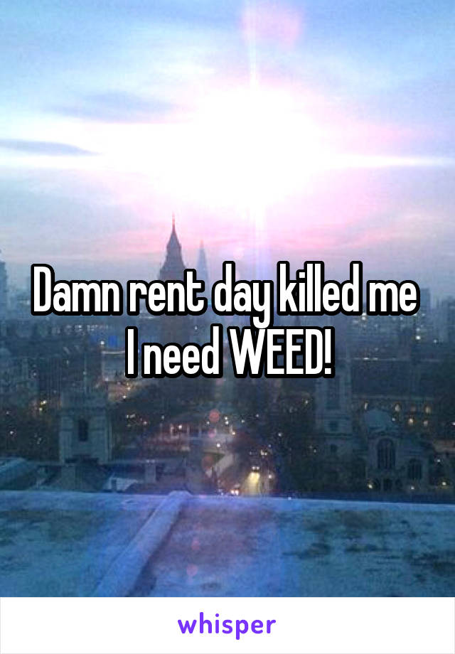 Damn rent day killed me 
I need WEED!