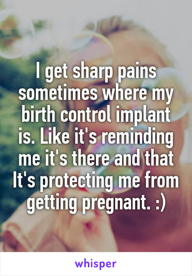 I get sharp pains sometimes where my birth control implant is. Like it's reminding me it's there and that It's protecting me from getting pregnant. :)