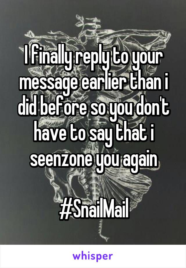 I finally reply to your message earlier than i did before so you don't have to say that i seenzone you again

#SnailMail