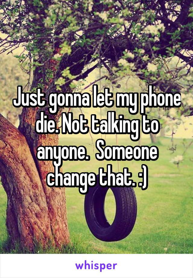 Just gonna let my phone die. Not talking to anyone.  Someone change that. :)