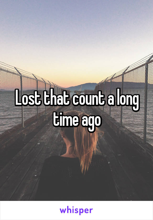 Lost that count a long time ago