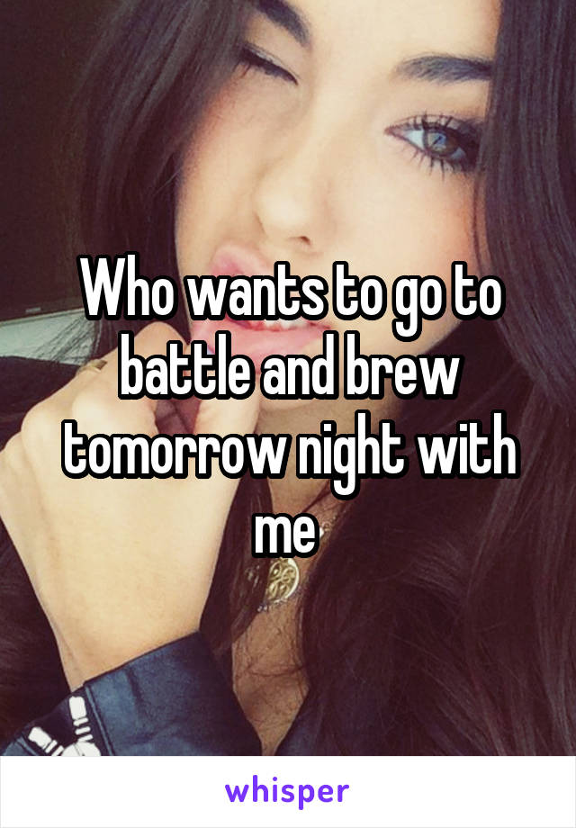 Who wants to go to battle and brew tomorrow night with me 