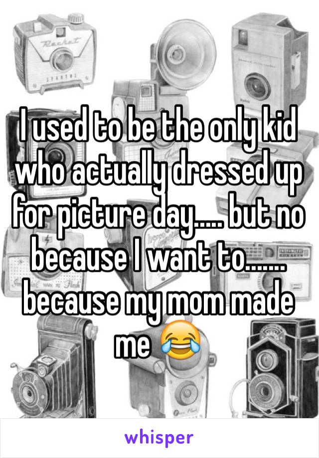 I used to be the only kid who actually dressed up for picture day..... but no because I want to....... because my mom made me 😂